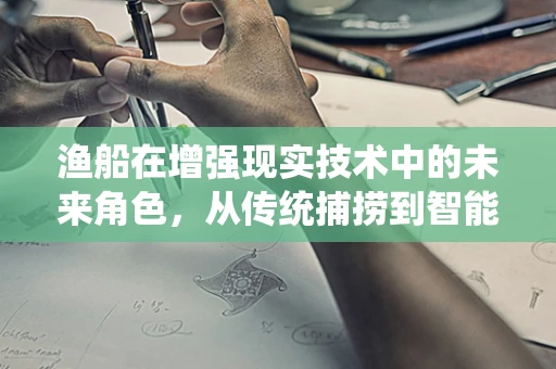 渔船在增强现实技术中的未来角色，从传统捕捞到智能导航的转变？
