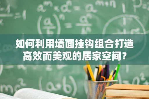 如何利用墙面挂钩组合打造高效而美观的居家空间？
