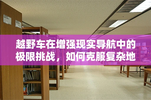 越野车在增强现实导航中的极限挑战，如何克服复杂地形障碍？