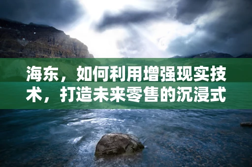 海东，如何利用增强现实技术，打造未来零售的沉浸式体验？