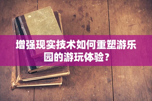 增强现实技术如何重塑游乐园的游玩体验？