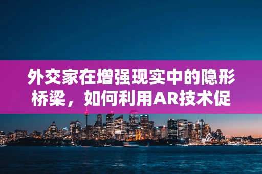 外交家在增强现实中的隐形桥梁，如何利用AR技术促进国际交流？