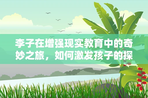 李子在增强现实教育中的奇妙之旅，如何激发孩子的探索欲？