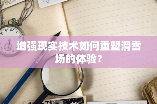 增强现实技术如何重塑滑雪场的体验？