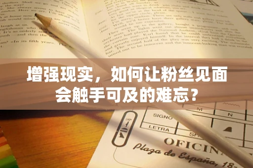 增强现实，如何让粉丝见面会触手可及的难忘？
