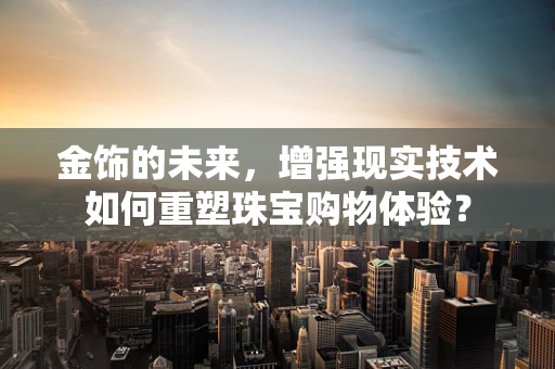 金饰的未来，增强现实技术如何重塑珠宝购物体验？