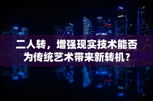 二人转，增强现实技术能否为传统艺术带来新转机？