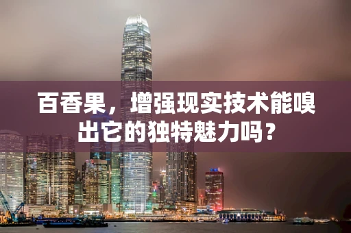 百香果，增强现实技术能嗅出它的独特魅力吗？