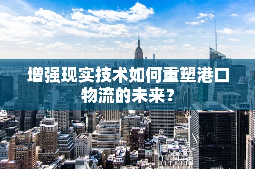 增强现实技术如何重塑港口物流的未来？