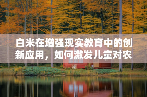 白米在增强现实教育中的创新应用，如何激发儿童对农业的认知兴趣？