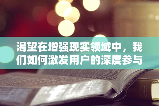 渴望在增强现实领域中，我们如何激发用户的深度参与？