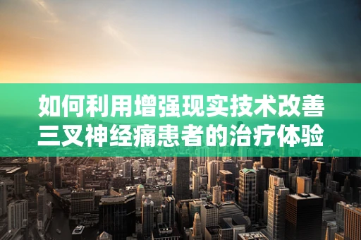 如何利用增强现实技术改善三叉神经痛患者的治疗体验？