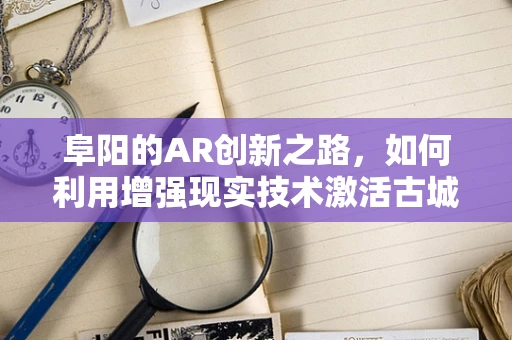 阜阳的AR创新之路，如何利用增强现实技术激活古城魅力？