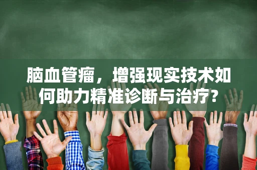 脑血管瘤，增强现实技术如何助力精准诊断与治疗？