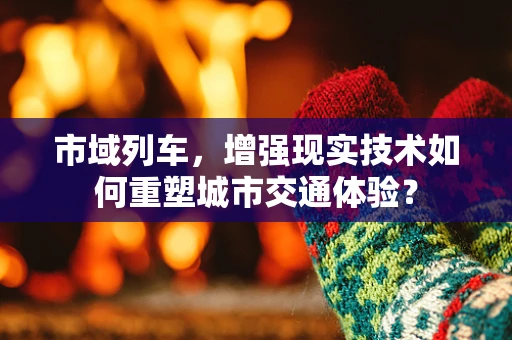 市域列车，增强现实技术如何重塑城市交通体验？