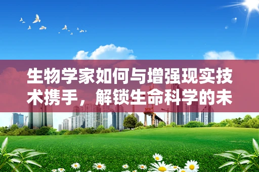生物学家如何与增强现实技术携手，解锁生命科学的未知领域？
