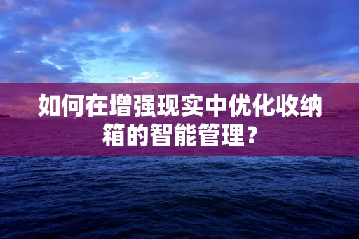 如何在增强现实中优化收纳箱的智能管理？
