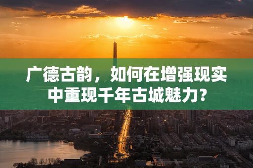 广德古韵，如何在增强现实中重现千年古城魅力？