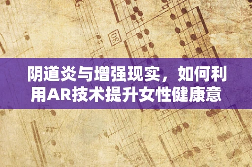 阴道炎与增强现实，如何利用AR技术提升女性健康意识？