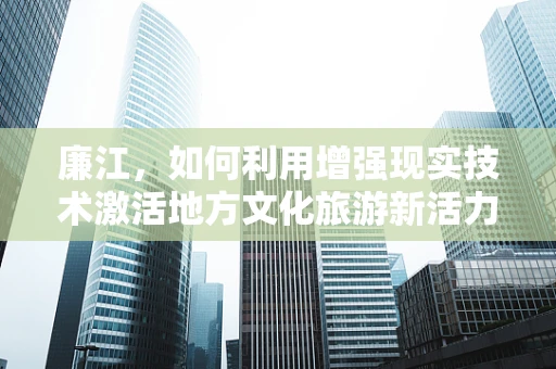 廉江，如何利用增强现实技术激活地方文化旅游新活力？
