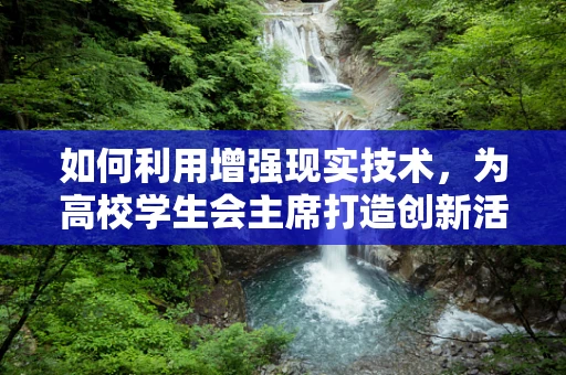 如何利用增强现实技术，为高校学生会主席打造创新活动体验？