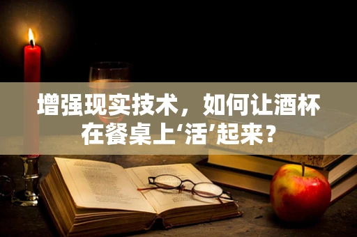 增强现实技术，如何让酒杯在餐桌上‘活’起来？