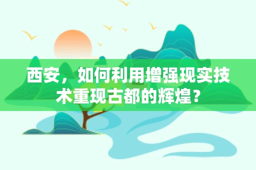 西安，如何利用增强现实技术重现古都的辉煌？