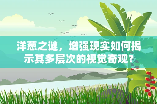 洋葱之谜，增强现实如何揭示其多层次的视觉奇观？