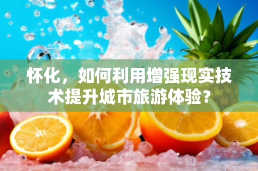 怀化，如何利用增强现实技术提升城市旅游体验？