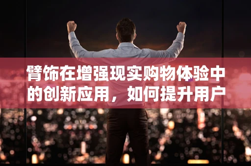 臂饰在增强现实购物体验中的创新应用，如何提升用户体验？