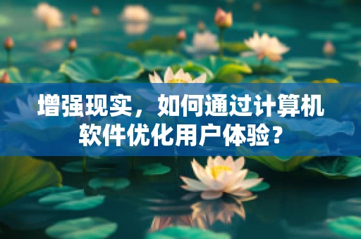 增强现实，如何通过计算机软件优化用户体验？