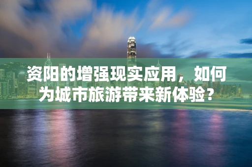 资阳的增强现实应用，如何为城市旅游带来新体验？