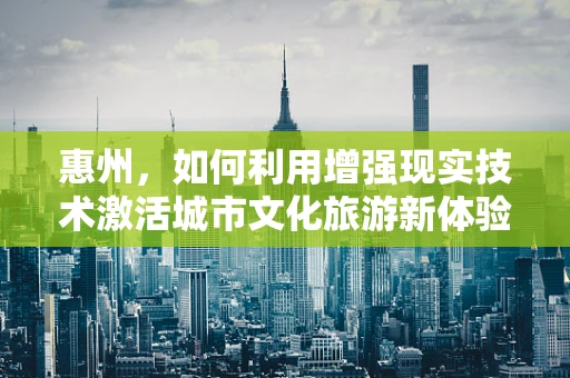 惠州，如何利用增强现实技术激活城市文化旅游新体验？