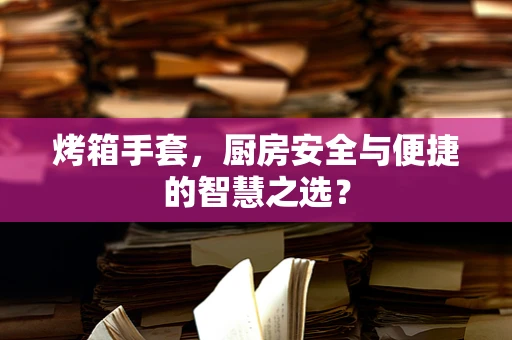 烤箱手套，厨房安全与便捷的智慧之选？