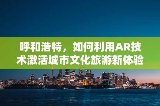 呼和浩特，如何利用AR技术激活城市文化旅游新体验？