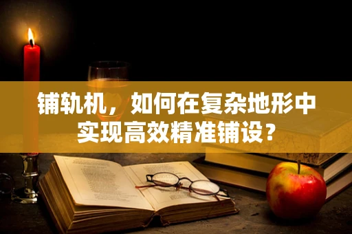 铺轨机，如何在复杂地形中实现高效精准铺设？