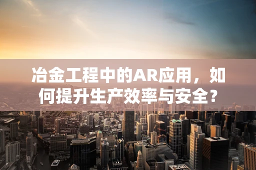冶金工程中的AR应用，如何提升生产效率与安全？