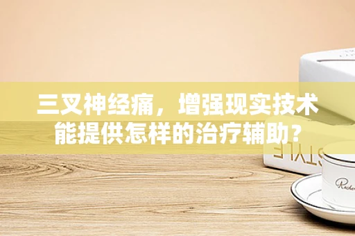 三叉神经痛，增强现实技术能提供怎样的治疗辅助？