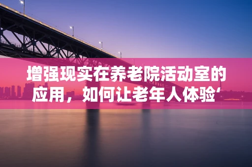 增强现实在养老院活动室的应用，如何让老年人体验‘身临其境’的乐趣？