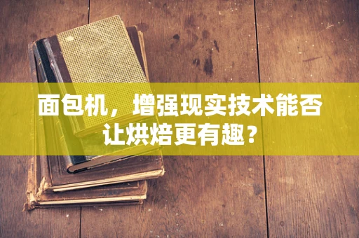 面包机，增强现实技术能否让烘焙更有趣？