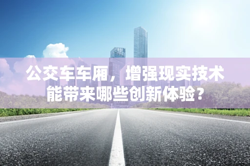 公交车车厢，增强现实技术能带来哪些创新体验？