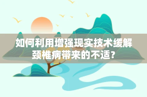 如何利用增强现实技术缓解颈椎病带来的不适？