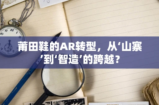 莆田鞋的AR转型，从‘山寨’到‘智造’的跨越？