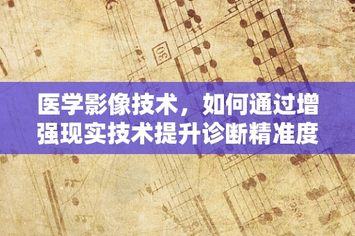 医学影像技术，如何通过增强现实技术提升诊断精准度？