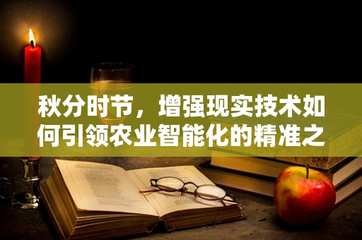 秋分时节，增强现实技术如何引领农业智能化的精准之路？
