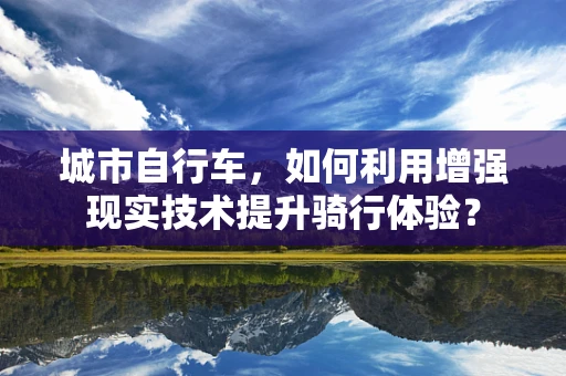 城市自行车，如何利用增强现实技术提升骑行体验？