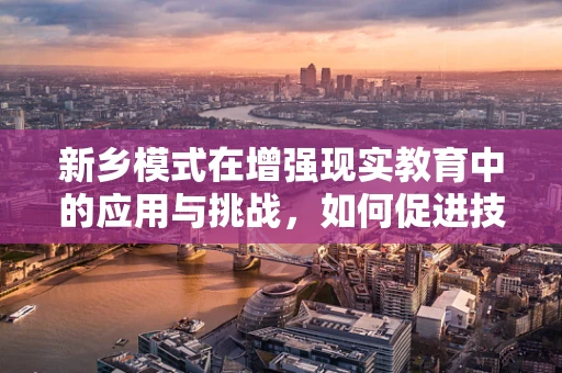 新乡模式在增强现实教育中的应用与挑战，如何促进技术普及与教育公平？