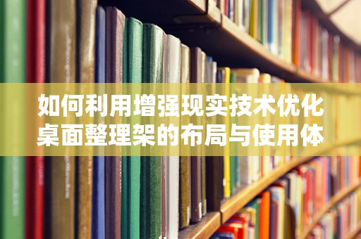 如何利用增强现实技术优化桌面整理架的布局与使用体验？
