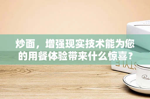 炒面，增强现实技术能为您的用餐体验带来什么惊喜？