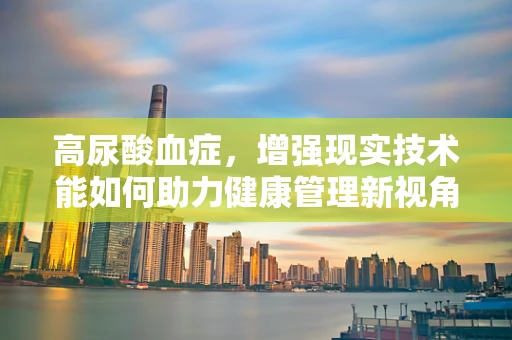 高尿酸血症，增强现实技术能如何助力健康管理新视角？